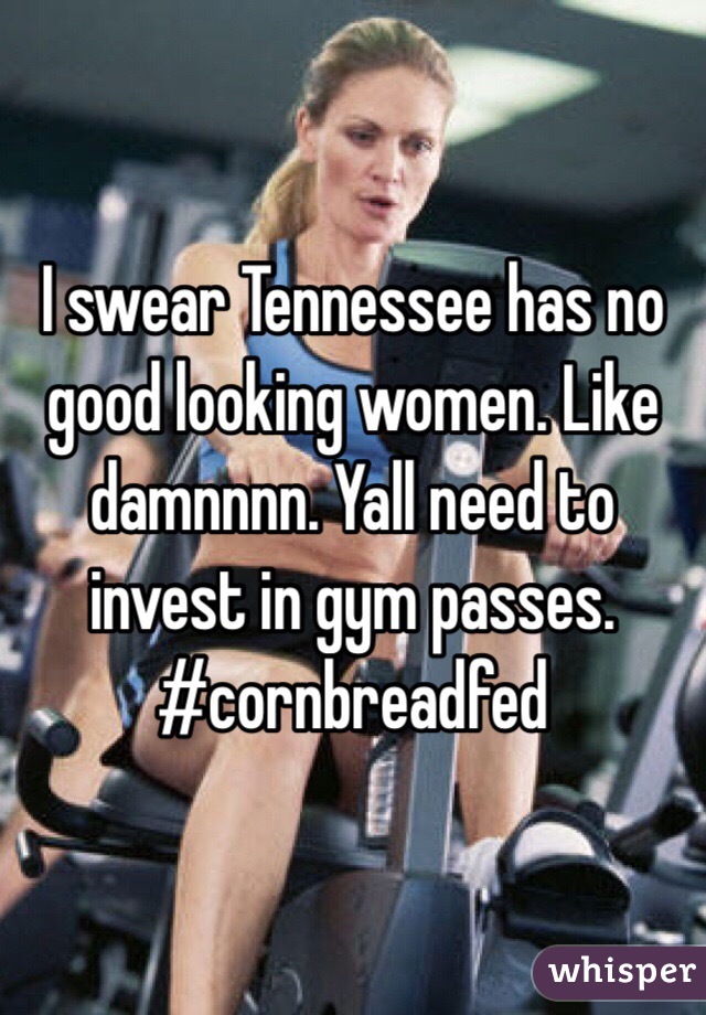 I swear Tennessee has no good looking women. Like damnnnn. Yall need to invest in gym passes. #cornbreadfed 