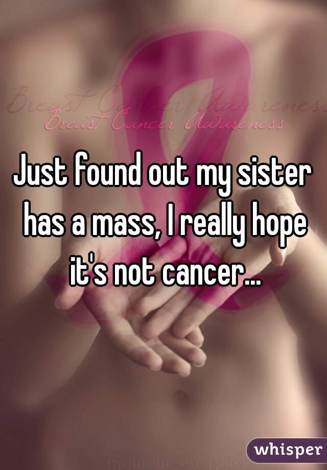 Just found out my sister has a mass, I really hope it's not cancer...