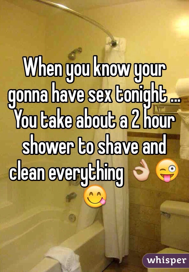 When you know your gonna have sex tonight ... You take about a 2 hour shower to shave and clean everything 👌😜😋