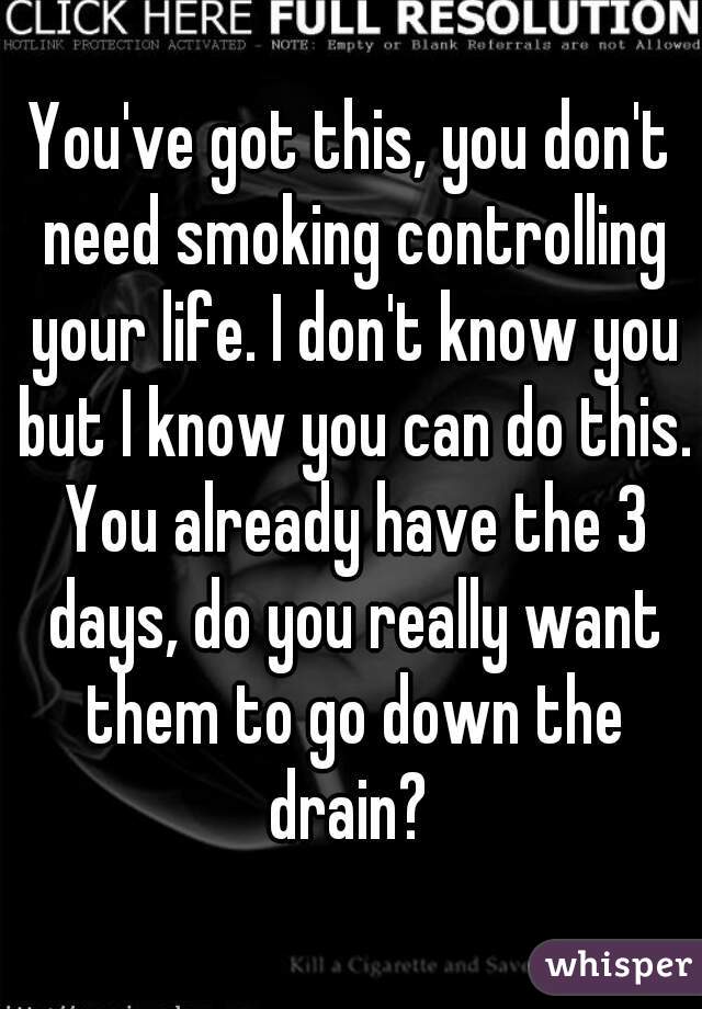 You've got this, you don't need smoking controlling your life. I don't know you but I know you can do this. You already have the 3 days, do you really want them to go down the drain? 

