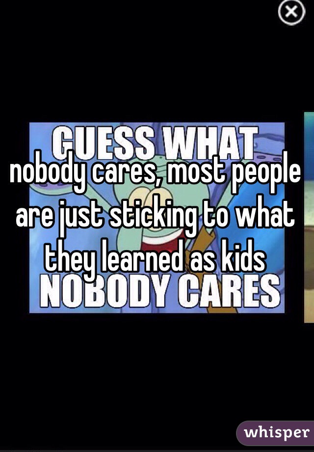 nobody cares, most people are just sticking to what they learned as kids