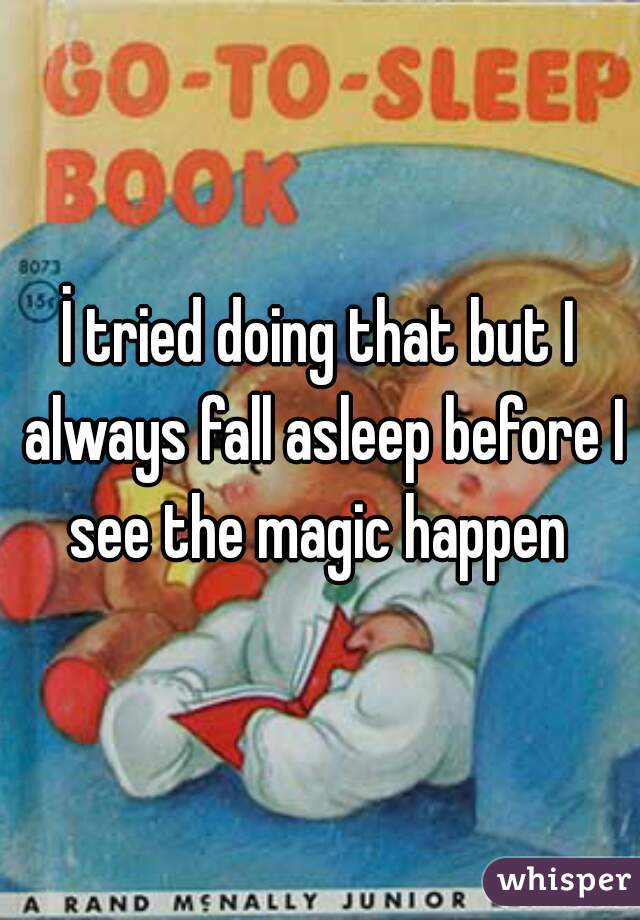 İ tried doing that but I always fall asleep before I see the magic happen 