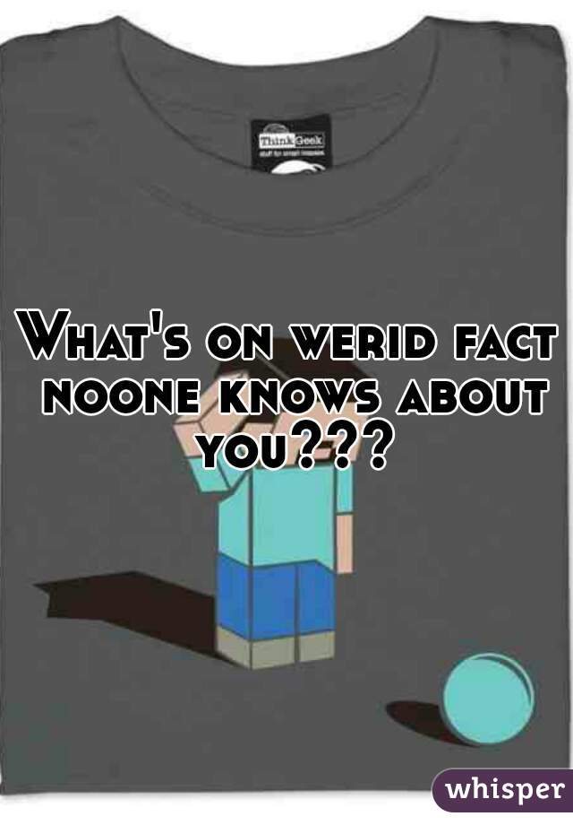 What's on werid fact noone knows about you???