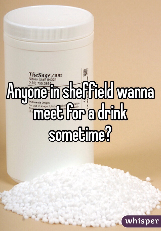 Anyone in sheffield wanna meet for a drink sometime?