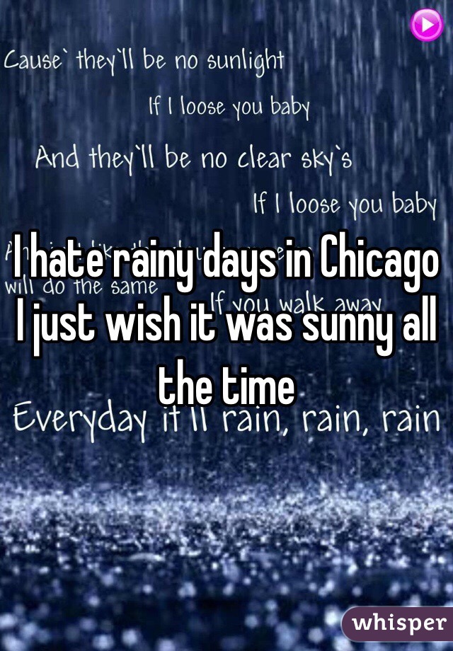 I hate rainy days in Chicago I just wish it was sunny all the time 