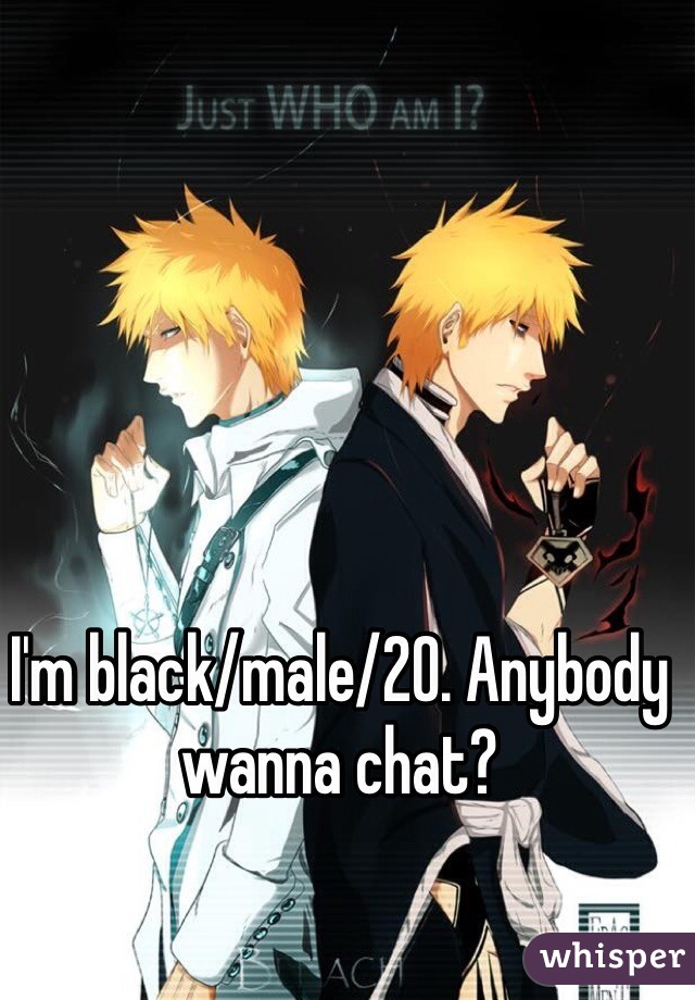 I'm black/male/20. Anybody wanna chat?
