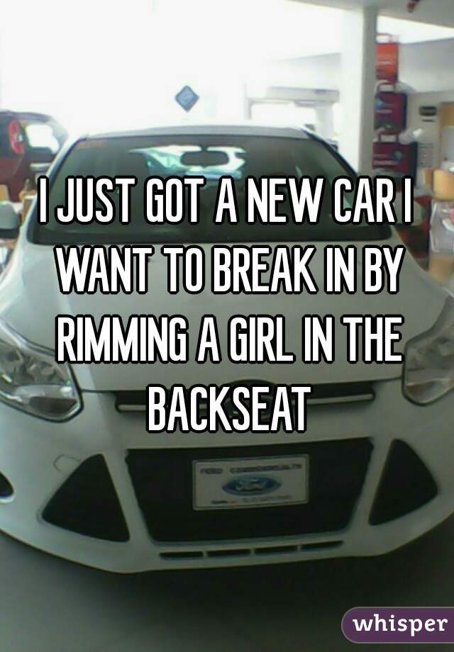 I JUST GOT A NEW CAR I WANT TO BREAK IN BY RIMMING A GIRL IN THE BACKSEAT
