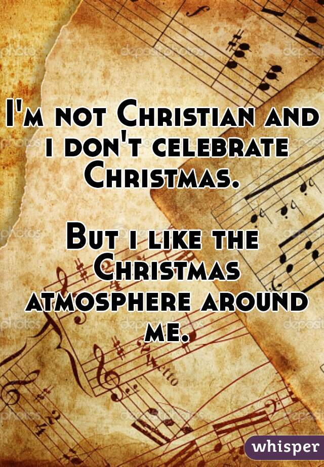 I'm not Christian and i don't celebrate Christmas. 

But i like the Christmas atmosphere around me.