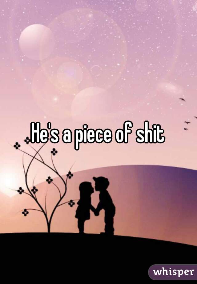 He's a piece of shit