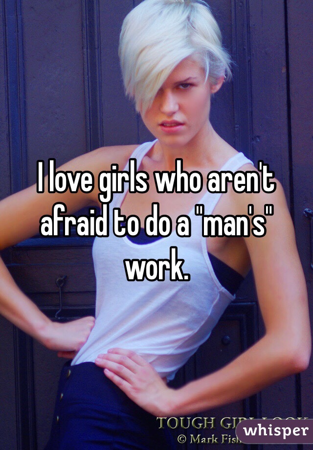 I love girls who aren't afraid to do a "man's" work.