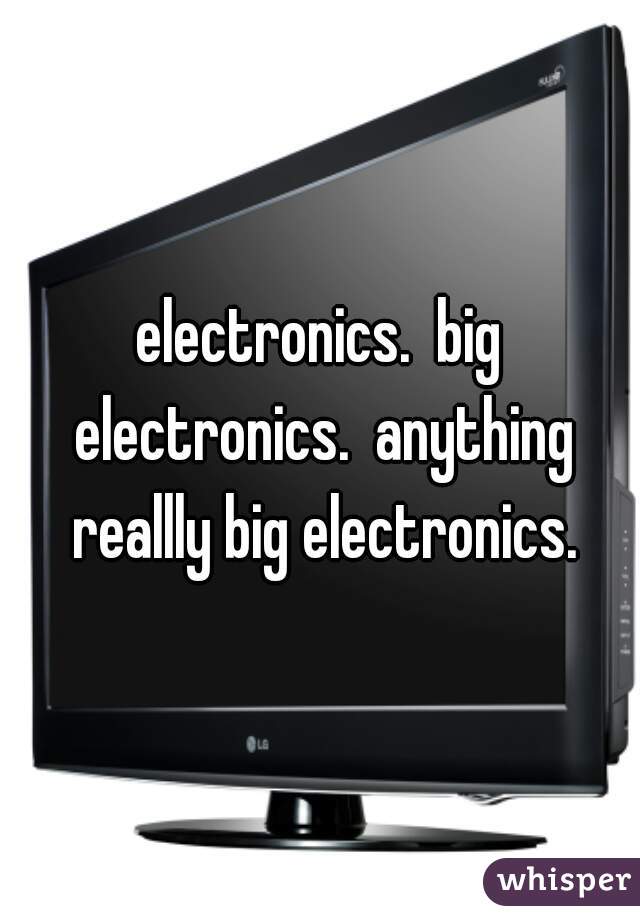 electronics.  big electronics.  anything reallly big electronics.