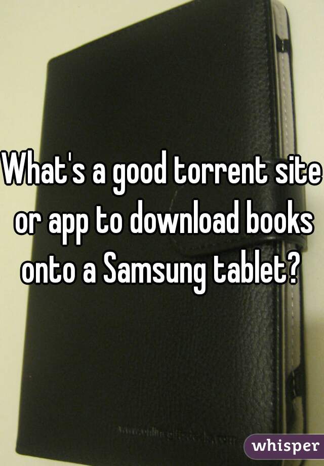 What's a good torrent site or app to download books onto a Samsung tablet? 