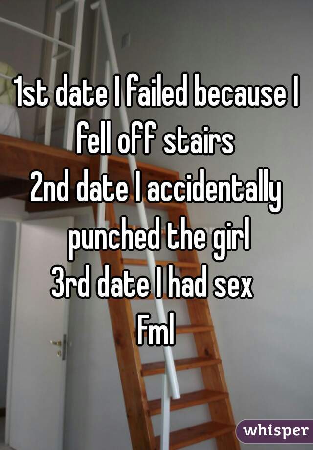 1st date I failed because I fell off stairs 
2nd date I accidentally punched the girl
3rd date I had sex 
Fml