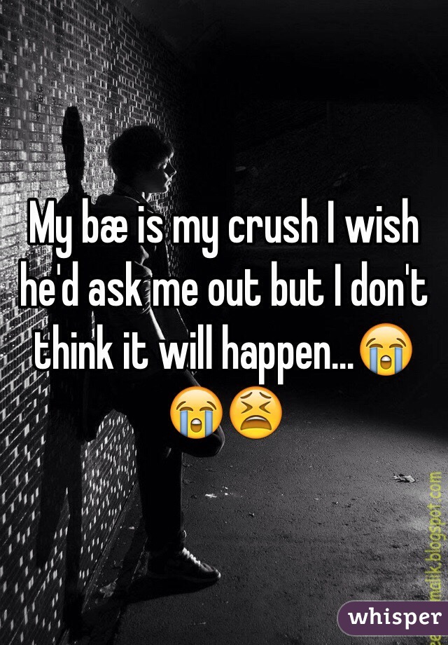 My bæ is my crush I wish he'd ask me out but I don't think it will happen...😭😭😫