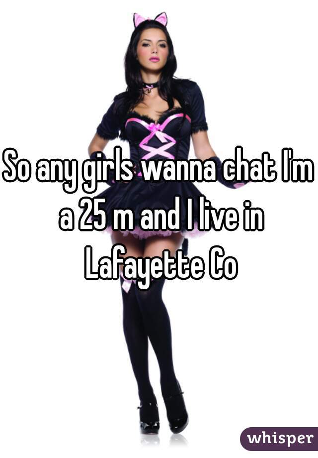 So any girls wanna chat I'm a 25 m and I live in Lafayette Co