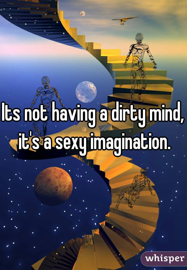 Its not having a dirty mind, it's a sexy imagination.