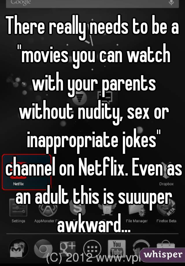 There really needs to be a "movies you can watch with your parents without nudity, sex or inappropriate jokes" channel on Netflix. Even as an adult this is suuuper awkward...