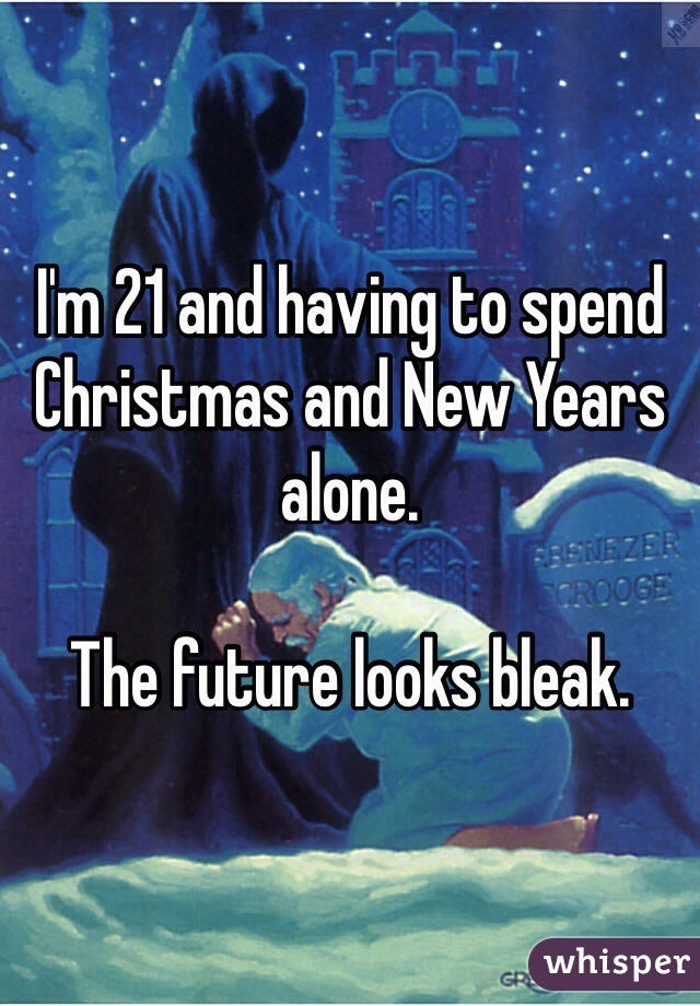 I'm 21 and having to spend Christmas and New Years alone.

The future looks bleak. 