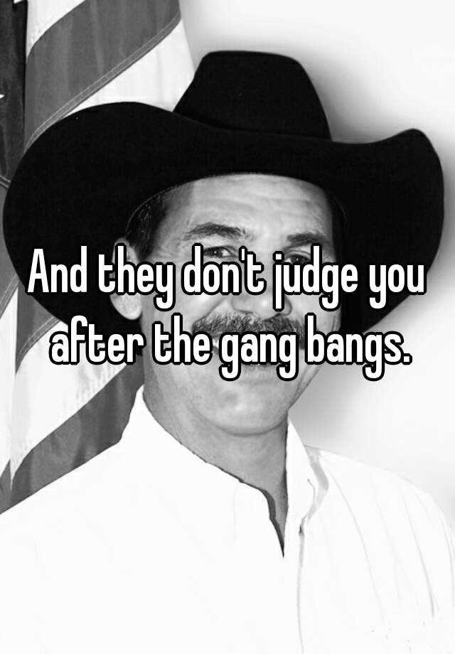 And They Dont Judge You After The Gang Bangs