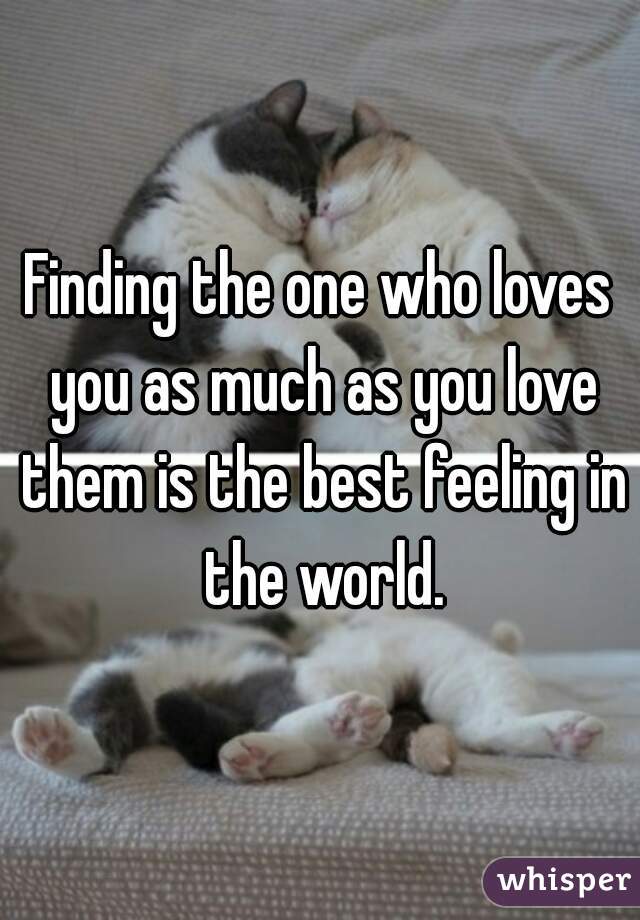 Finding the one who loves you as much as you love them is the best feeling in the world.