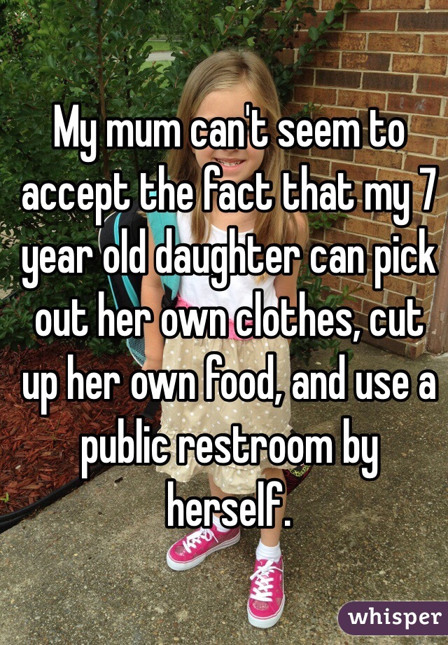 My mum can't seem to accept the fact that my 7 year old daughter can pick out her own clothes, cut up her own food, and use a public restroom by herself.