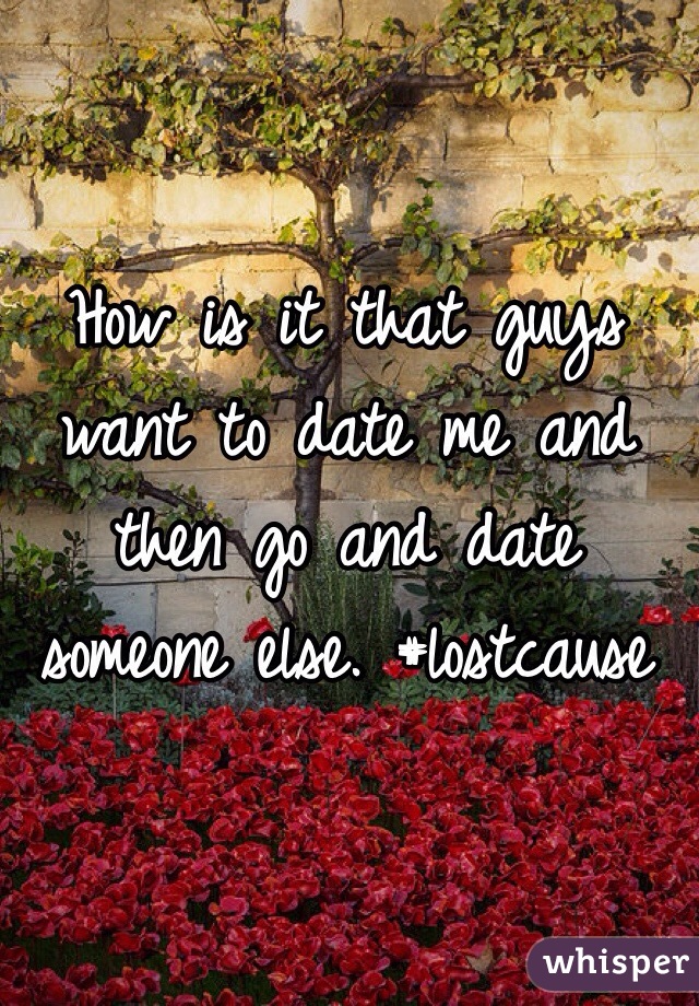 How is it that guys want to date me and then go and date someone else. #lostcause
