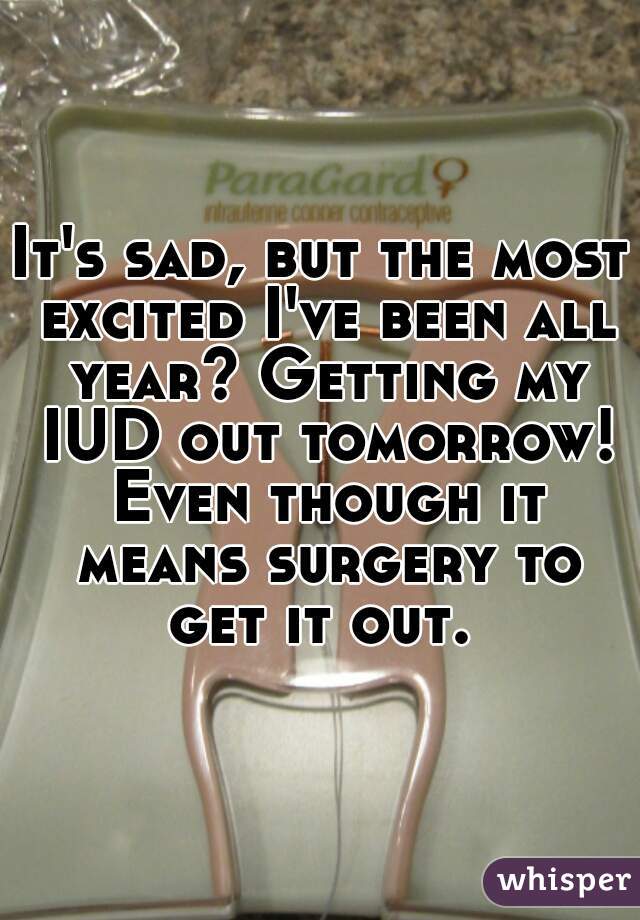 It's sad, but the most excited I've been all year? Getting my IUD out tomorrow! Even though it means surgery to get it out. 