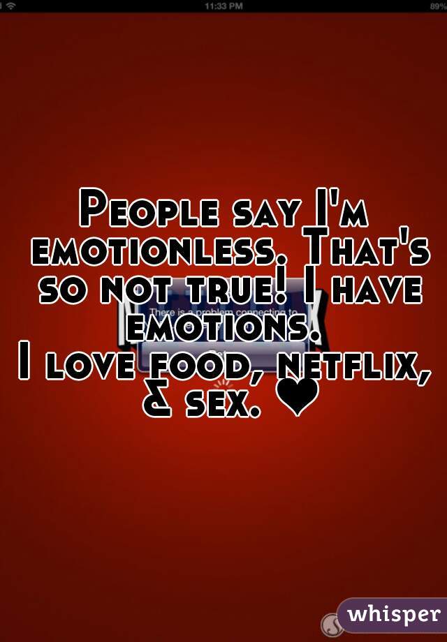 People say I'm emotionless. That's so not true! I have emotions. 
I love food, netflix, & sex. ❤