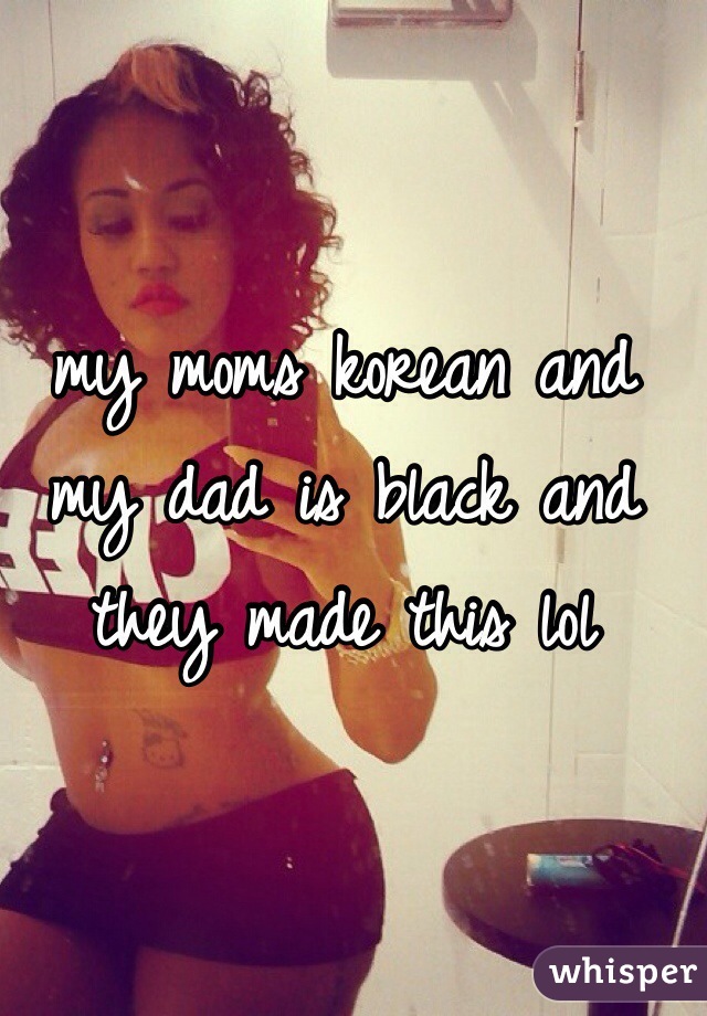 my moms korean and my dad is black and they made this lol