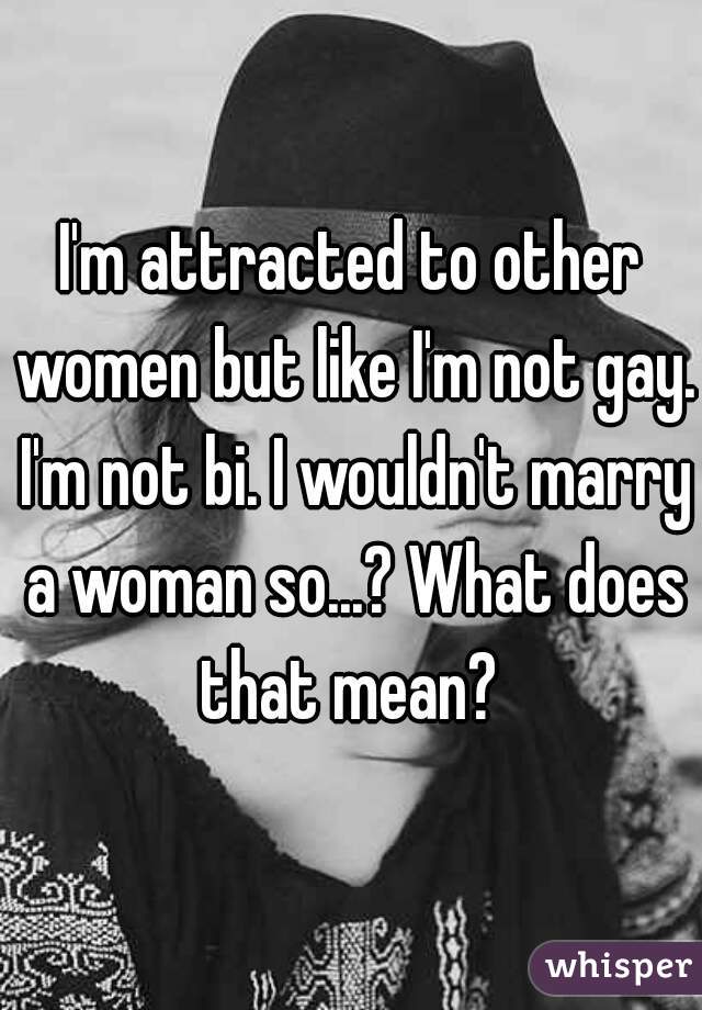 I'm attracted to other women but like I'm not gay. I'm not bi. I wouldn't marry a woman so...? What does that mean? 
