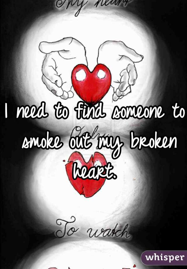 I need to find someone to smoke out my broken heart. 