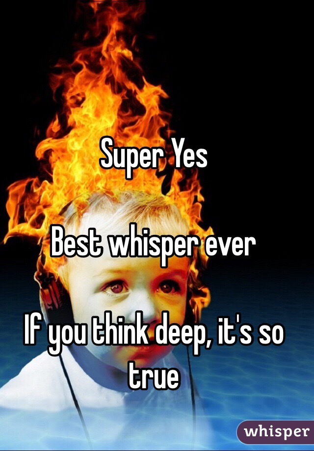 Super Yes

Best whisper ever

If you think deep, it's so true
