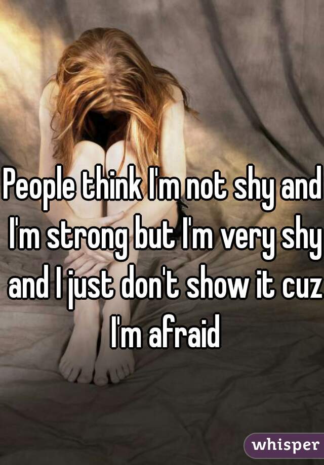 People think I'm not shy and I'm strong but I'm very shy and I just don't show it cuz I'm afraid