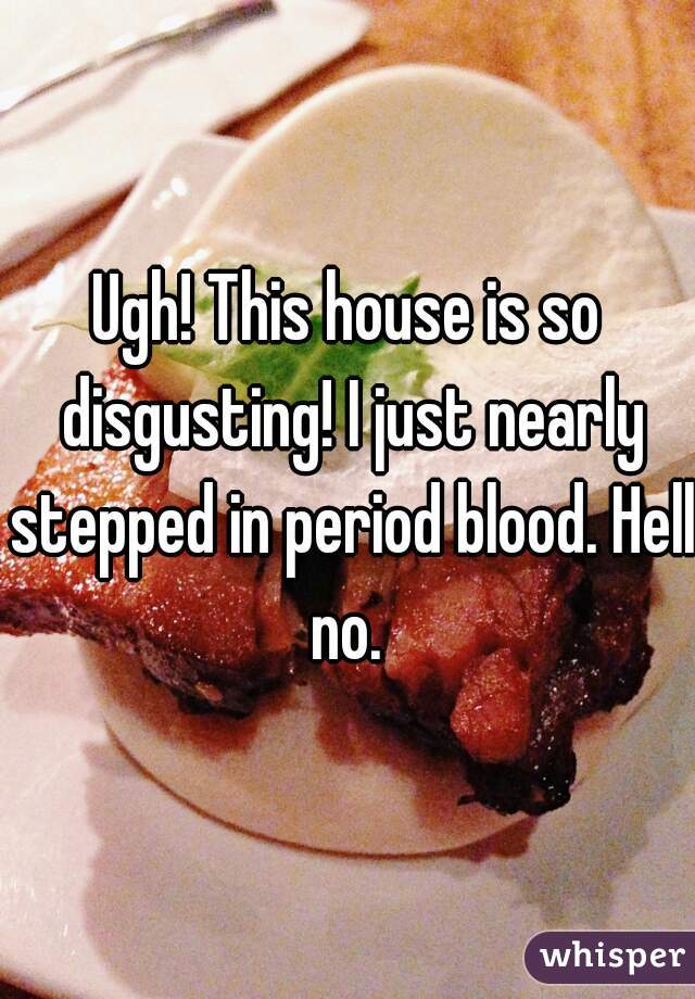 Ugh! This house is so disgusting! I just nearly stepped in period blood. Hell no. 