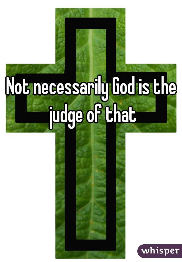 Not necessarily God is the judge of that