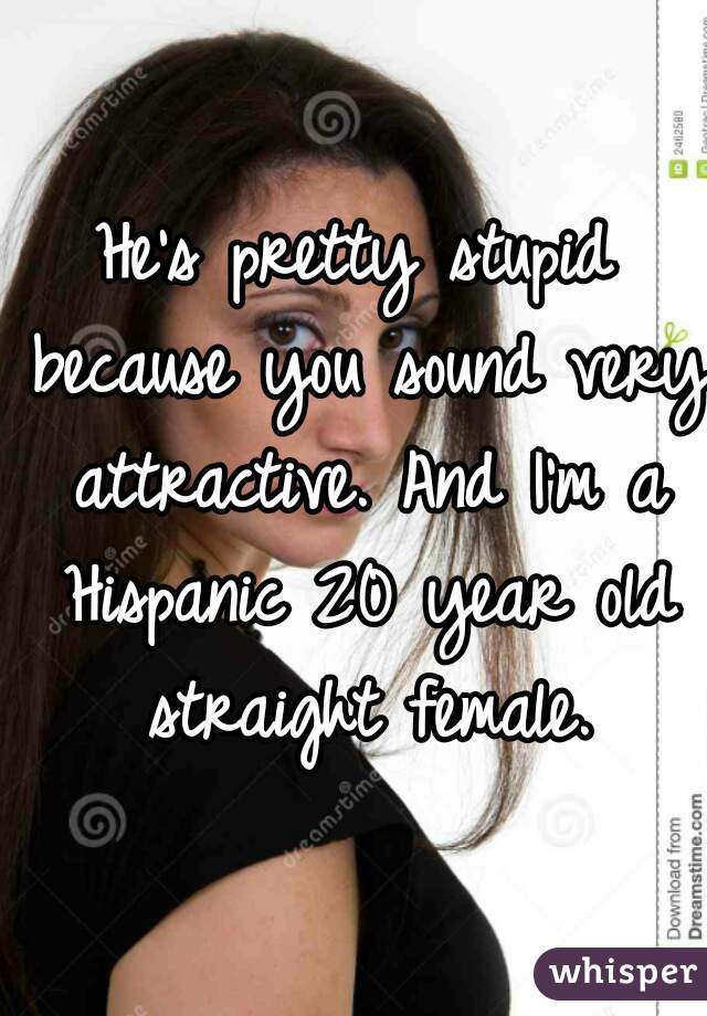 He's pretty stupid because you sound very attractive. And I'm a Hispanic 20 year old straight female.