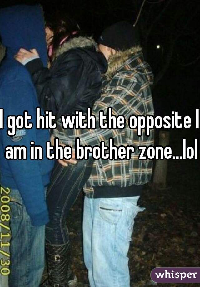 I got hit with the opposite I am in the brother zone...lol