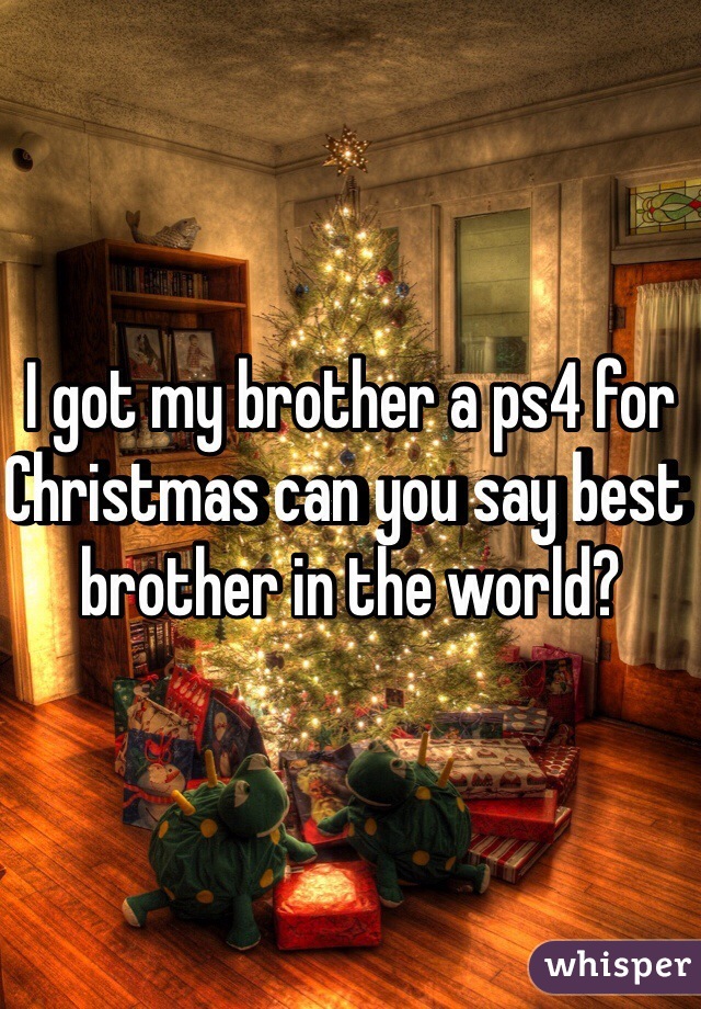 I got my brother a ps4 for Christmas can you say best brother in the world? 