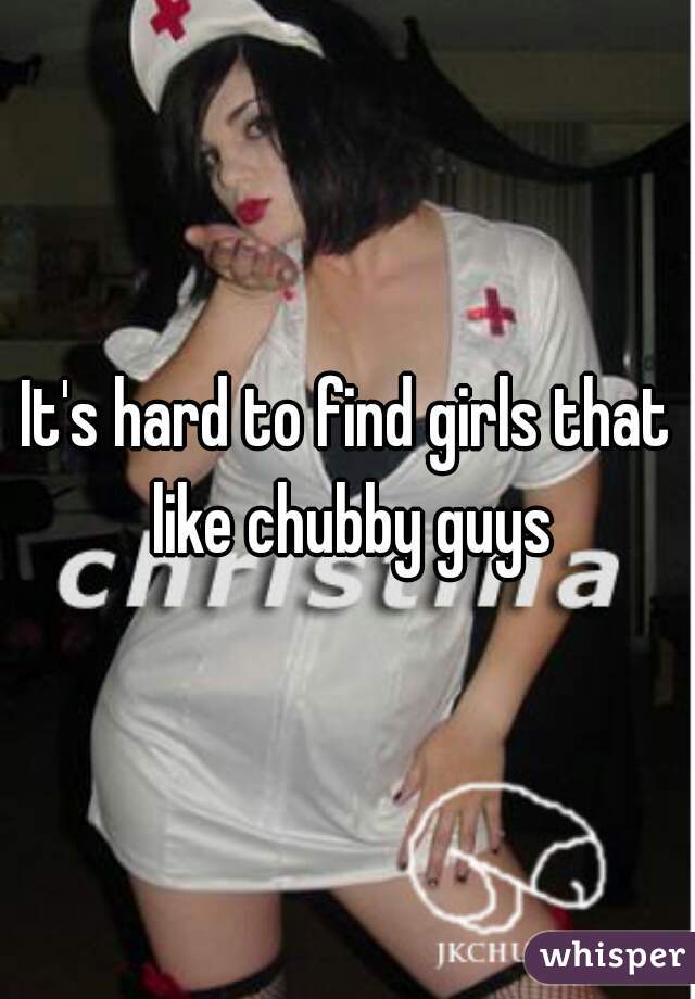 It's hard to find girls that like chubby guys
