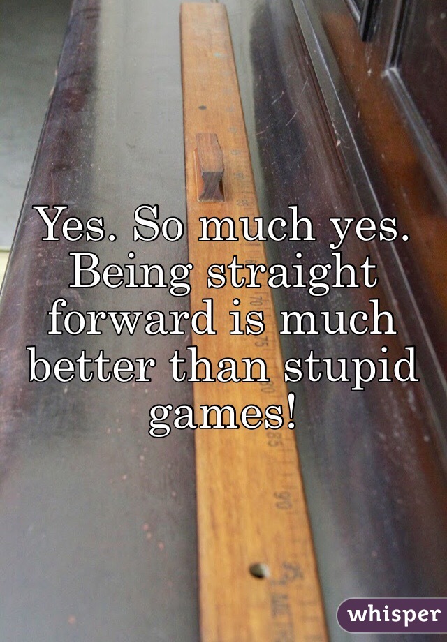 Yes. So much yes. Being straight forward is much better than stupid games!