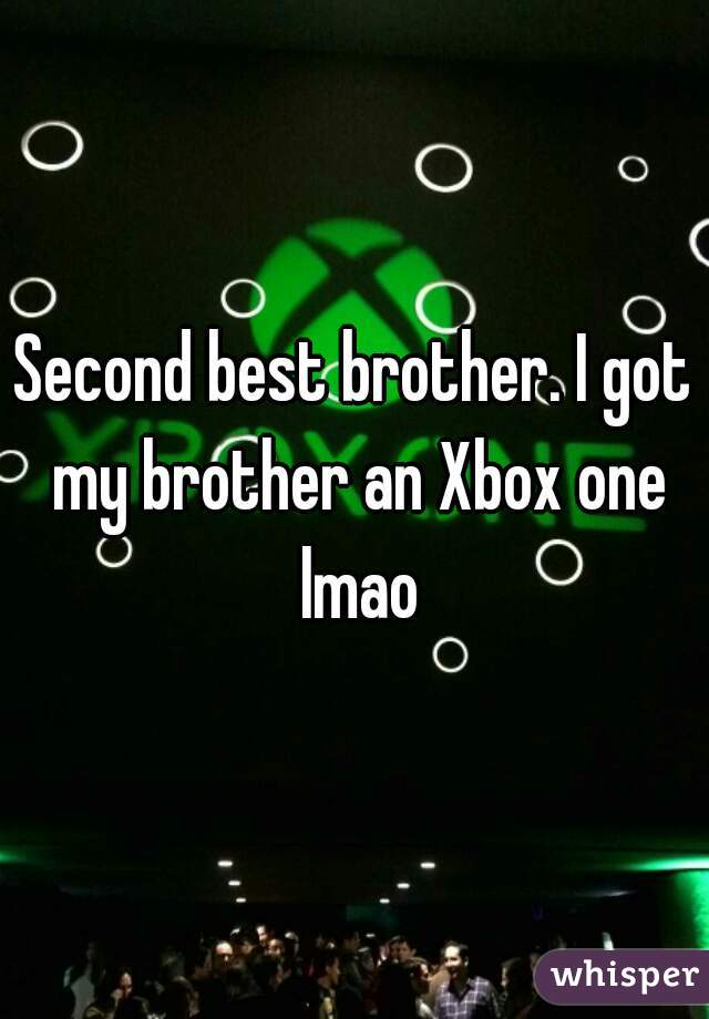 Second best brother. I got my brother an Xbox one lmao