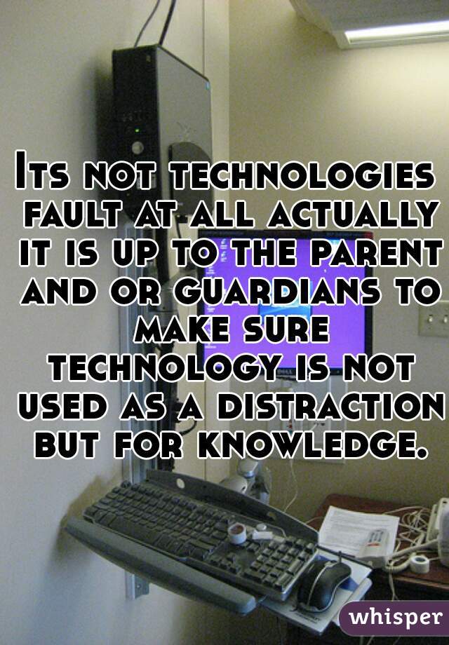 Its not technologies fault at all actually it is up to the parent and or guardians to make sure technology is not used as a distraction but for knowledge.