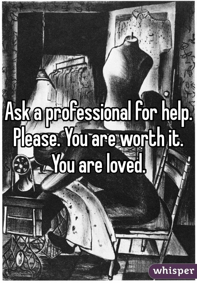 Ask a professional for help. Please. You are worth it. You are loved. 