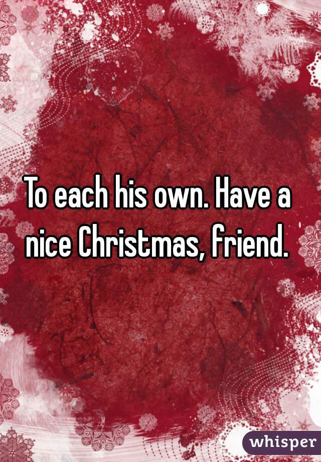 To each his own. Have a nice Christmas, friend. 