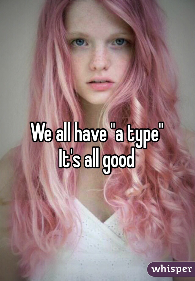 We all have "a type" 
It's all good
