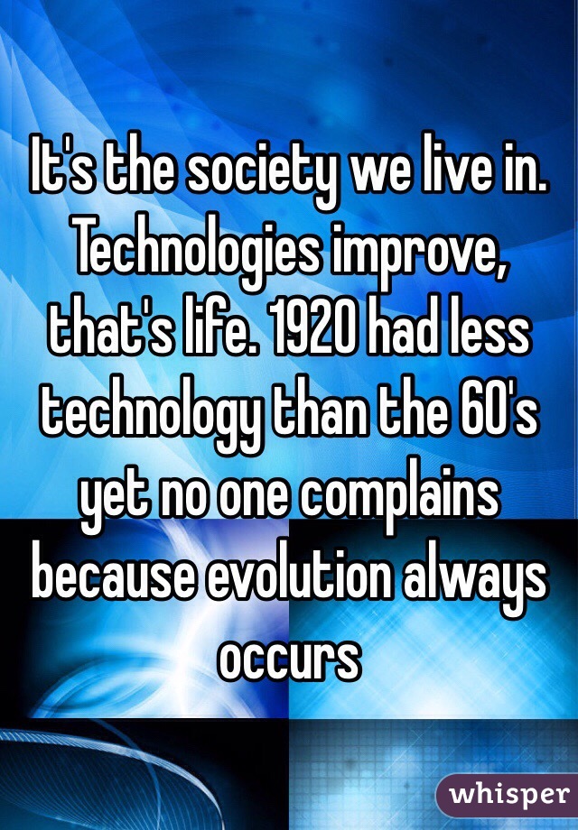 It's the society we live in. Technologies improve, that's life. 1920 had less technology than the 60's yet no one complains because evolution always occurs 
