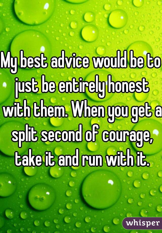 My best advice would be to just be entirely honest with them. When you get a split second of courage, take it and run with it.