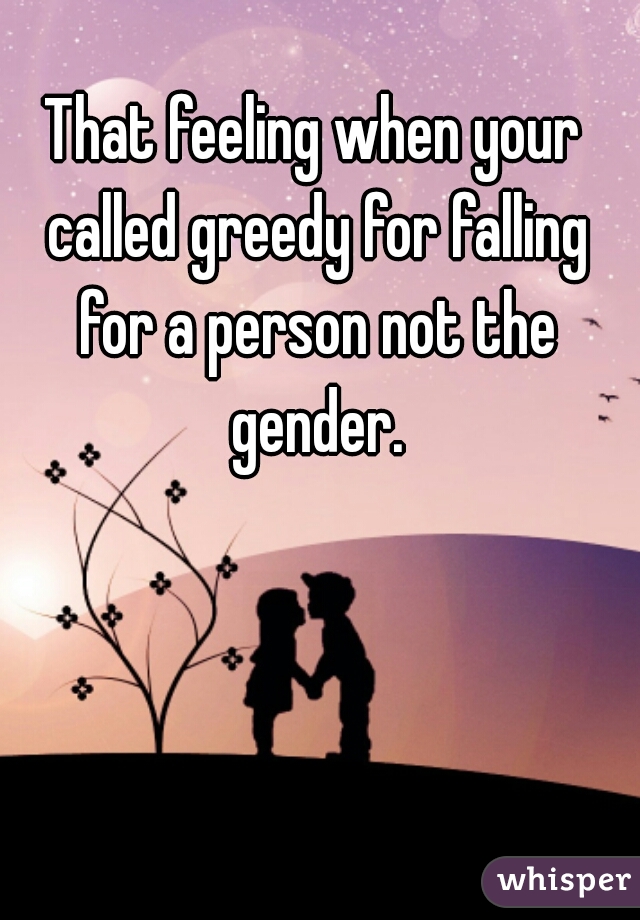That feeling when your called greedy for falling for a person not the gender.