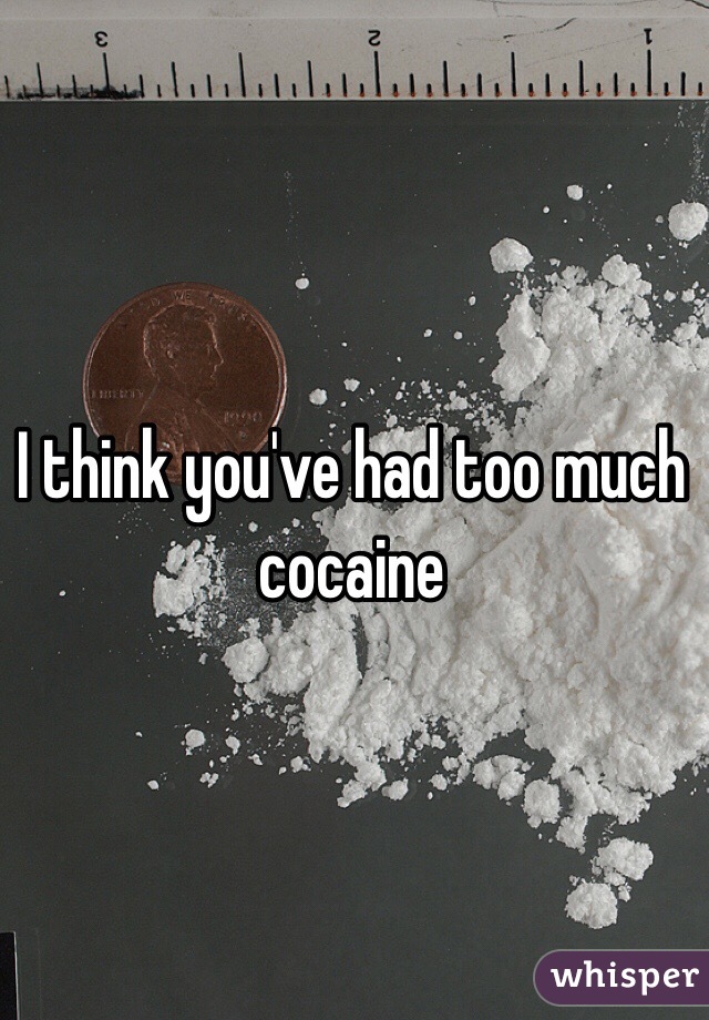 I think you've had too much cocaine

