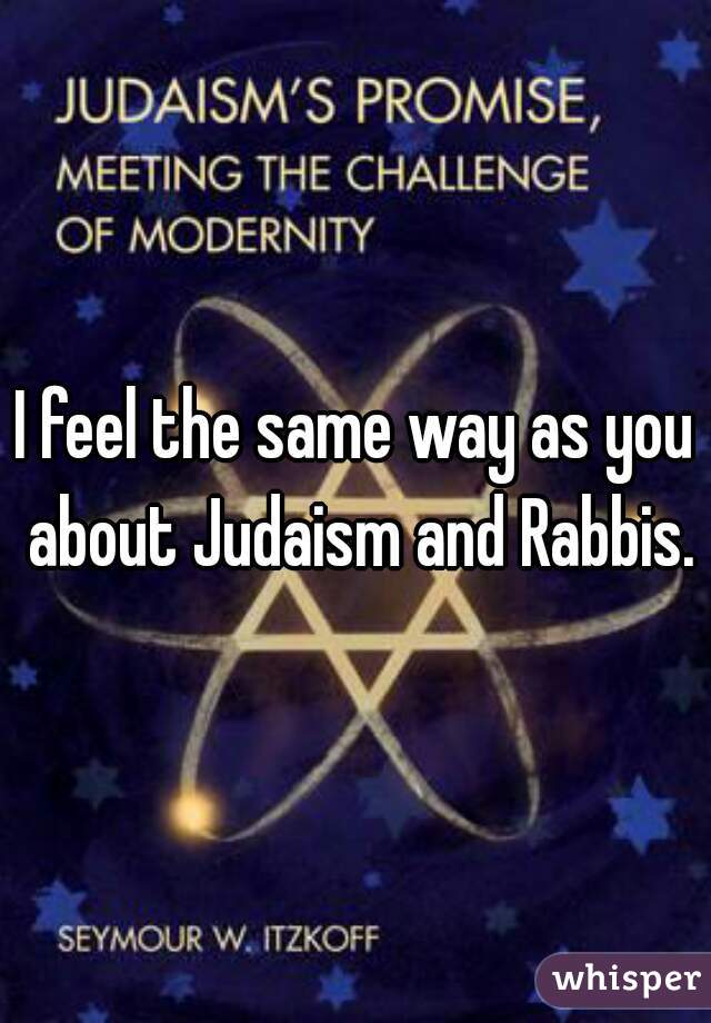 I feel the same way as you about Judaism and Rabbis.